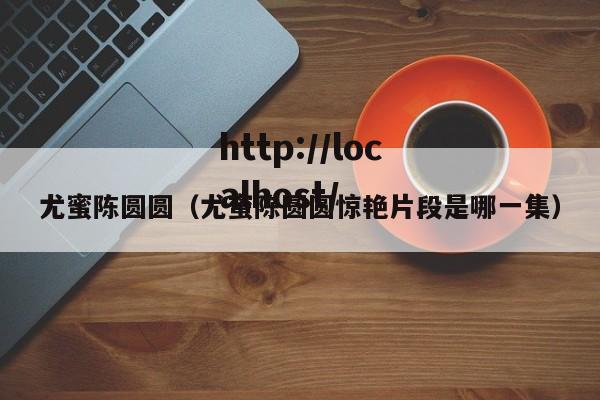 尤蜜陈圆圆（尤蜜陈圆圆惊艳片段是哪一集）