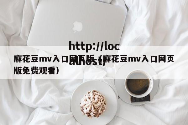 麻花豆mv入口网页版（麻花豆mv入口网页版免费观看）